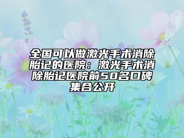 全国可以做激光手术消除胎记的医院：激光手术消除胎记医院前50名口碑集合公开
