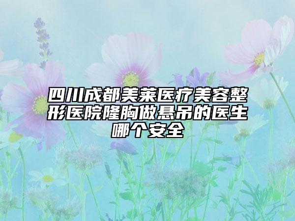 四川成都美莱医疗美容整形医院隆胸做悬吊的医生哪个安全