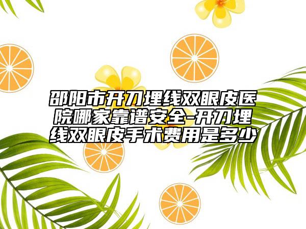 邵阳市开刀埋线双眼皮医院哪家靠谱安全-开刀埋线双眼皮手术费用是多少