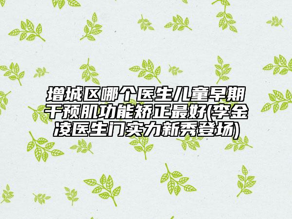 增城区哪个医生儿童早期干预肌功能矫正最好(李金凌医生门实力新秀登场)