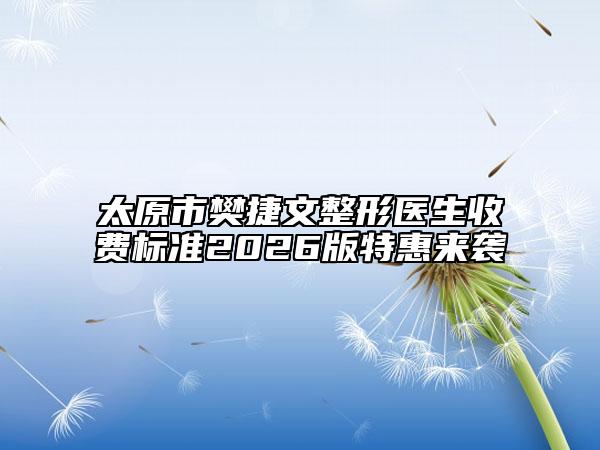 太原市樊捷文整形医生收费标准2026版特惠来袭