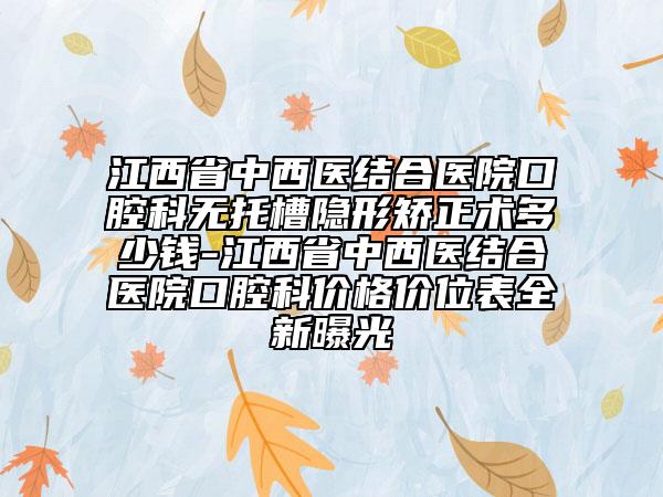 江西省中西医结合医院口腔科无托槽隐形矫正术多少钱-江西省中西医结合医院口腔科价格价位表全新曝光