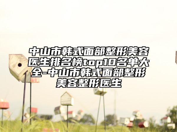 中山市韩式面部整形美容医生排名榜top10名单大全-中山市韩式面部整形美容整形医生