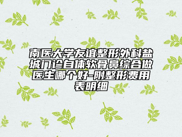 南医大学友谊整形外科盐城门诊自体软骨鼻综合做医生哪个好-附整形费用表明细
