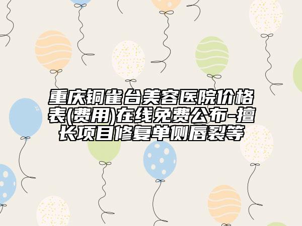 重庆铜雀台美容医院价格表(费用)在线免费公布-擅长项目修复单侧唇裂等