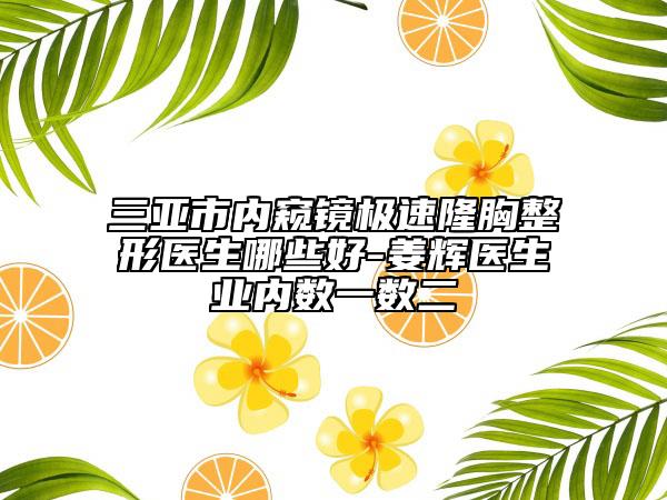 三亚市内窥镜极速隆胸整形医生哪些好-姜辉医生业内数一数二