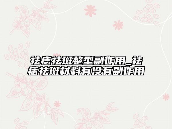 祛痣祛斑整型副作用_祛痣祛斑材料有没有副作用