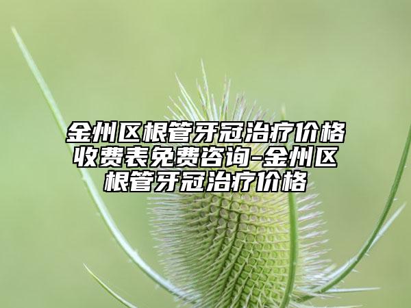 金州区根管牙冠治疗价格收费表免费咨询-金州区根管牙冠治疗价格