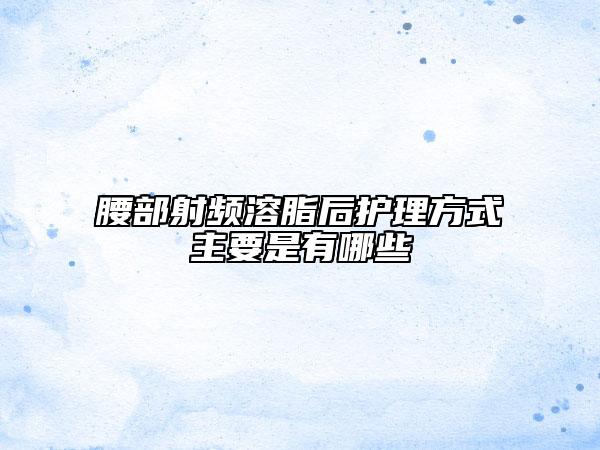 腰部射频溶脂后护理方式主要是有哪些