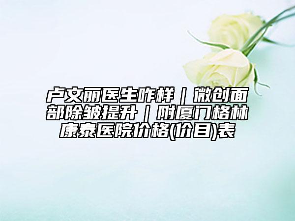 卢文丽医生咋样｜微创面部除皱提升｜附厦门格林康泰医院价格(价目)表