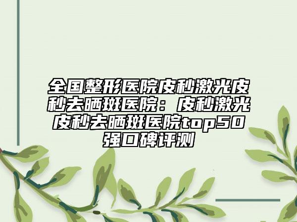 全国整形医院皮秒激光皮秒去晒斑医院：皮秒激光皮秒去晒斑医院top50强口碑评测