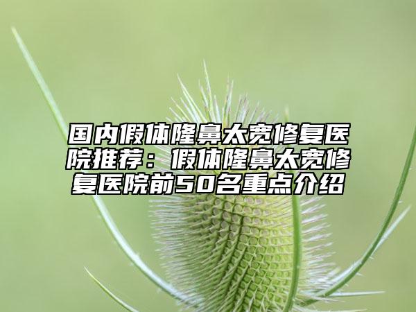 国内假体隆鼻太宽修复医院推荐：假体隆鼻太宽修复医院前50名重点介绍