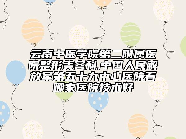 云南中医学院第二附属医院整形美容科,中国人民解放军第五十九中心医院看哪家医院技术好