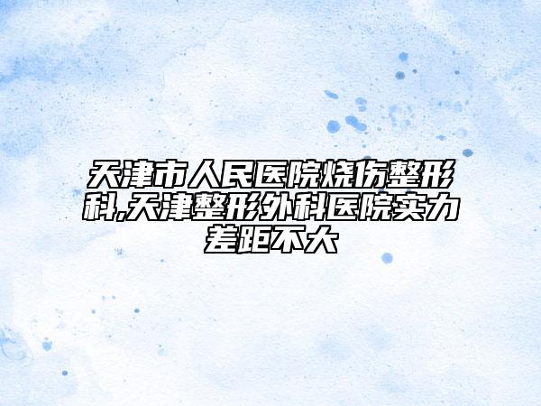 天津市人民医院烧伤整形科,天津整形外科医院实力差距不大