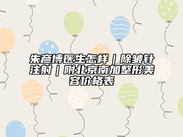 朱彦博医生怎样｜除皱针注射｜附北京南加整形美容价格表