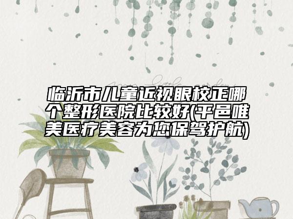 临沂市儿童近视眼校正哪个整形医院比较好(平邑唯美医疗美容为您保驾护航)