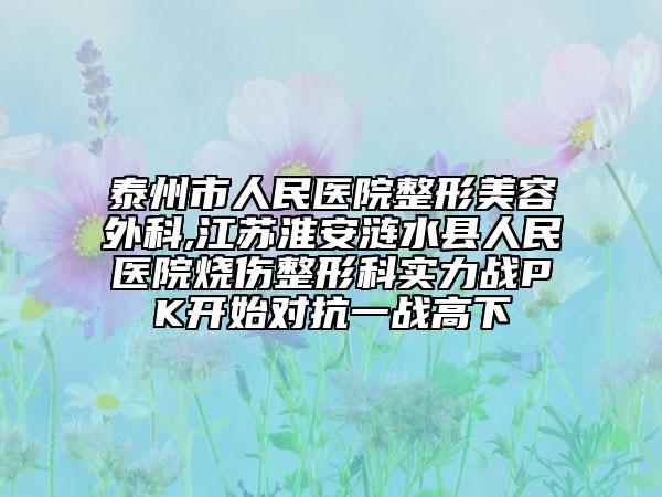 泰州市人民医院整形美容外科,江苏淮安涟水县人民医院烧伤整形科实力战PK开始对抗一战高下