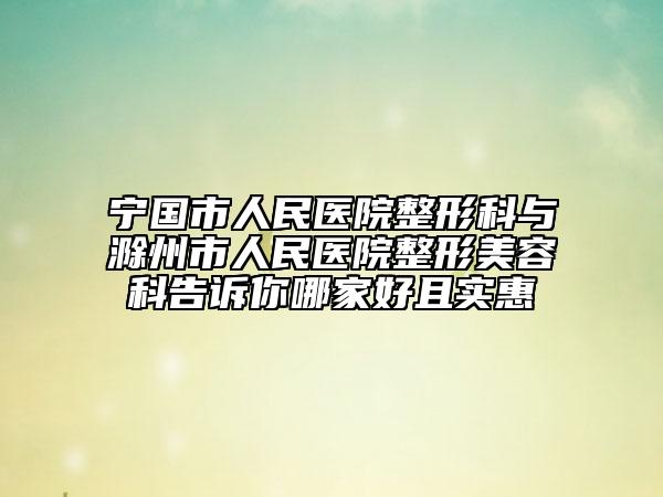 宁国市人民医院整形科与滁州市人民医院整形美容科告诉你哪家好且实惠