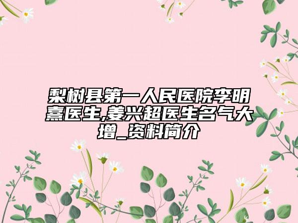 梨树县第一人民医院李明熹医生,姜兴超医生名气大增_资料简介