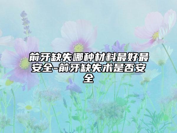 前牙缺失哪种材料最好最安全-前牙缺失术是否安全