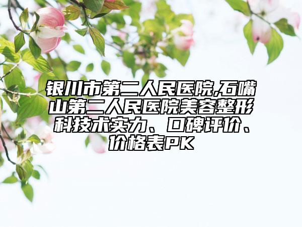 银川市第二人民医院,石嘴山第二人民医院美容整形科技术实力、口碑评价、价格表PK