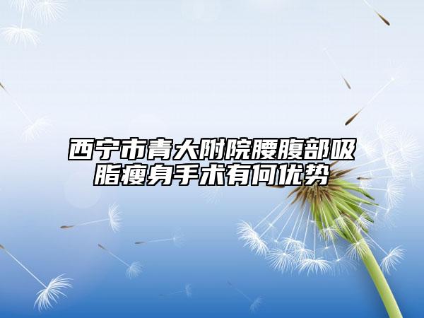 西宁市青大附院腰腹部吸脂瘦身手术有何优势