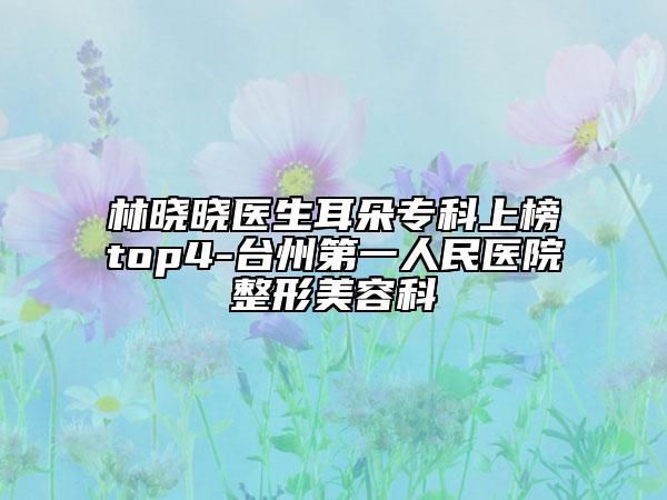 林晓晓医生耳朵专科上榜top4-台州第一人民医院整形美容科