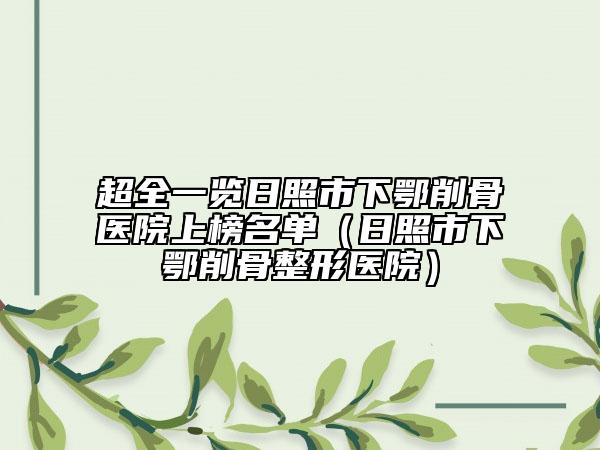 超全一览日照市下鄂削骨医院上榜名单（日照市下鄂削骨整形医院）