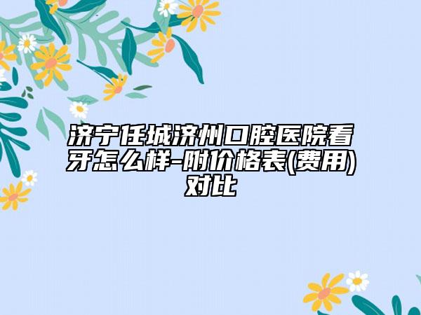 济宁任城济州口腔医院看牙怎么样-附价格表(费用)对比