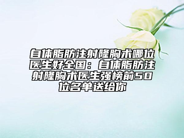 自体脂肪注射隆胸术哪位医生好全国：自体脂肪注射隆胸术医生强榜前50位名单送给你