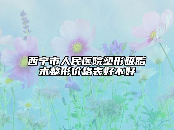 西宁市人民医院塑形吸脂术整形价格表好不好