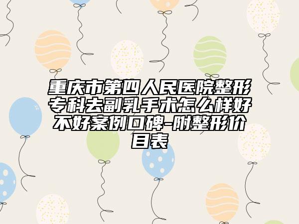 重庆市第四人民医院整形专科去副乳手术怎么样好不好案例口碑-附整形价目表