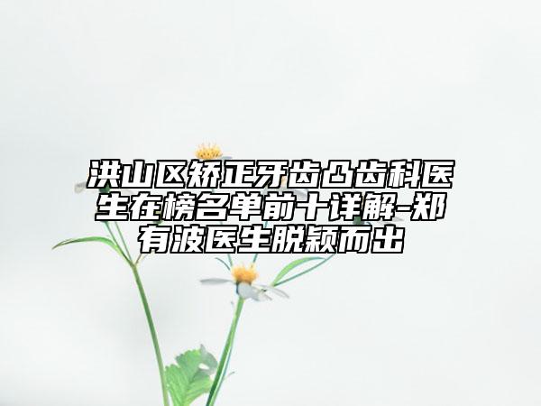 洪山区矫正牙齿凸齿科医生在榜名单前十详解-郑有波医生脱颖而出