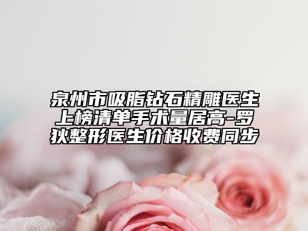 泉州市吸脂钻石精雕医生上榜清单手术量居高-罗狄整形医生价格收费同步