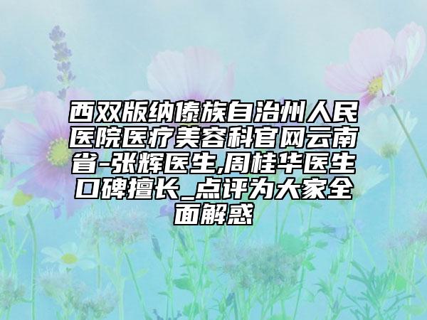 西双版纳傣族自治州人民医院医疗美容科官网云南省-张辉医生,周桂华医生口碑擅长_点评为大家全面解惑