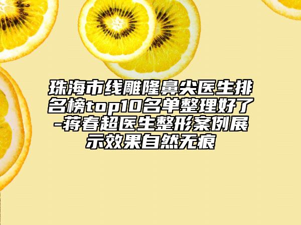 珠海市线雕隆鼻尖医生排名榜top10名单整理好了-蒋春超医生整形案例展示效果自然无痕