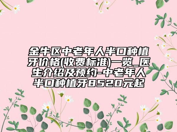 金牛区中老年人半口种植牙价格(收费标准)一览_医生介绍及预约-中老年人半口种植牙8520元起