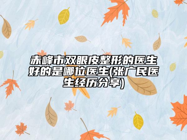 赤峰市双眼皮整形的医生好的是哪位医生(张广民医生经历分享)