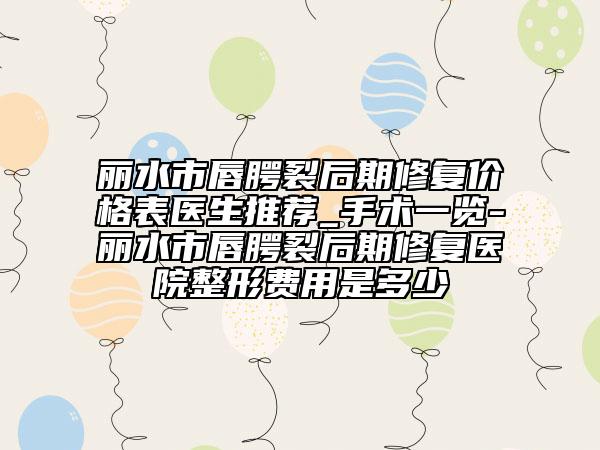 丽水市唇腭裂后期修复价格表医生推荐_手术一览-丽水市唇腭裂后期修复医院整形费用是多少