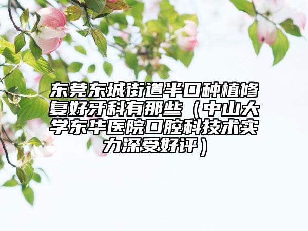 东莞东城街道半口种植修复好牙科有那些（中山大学东华医院口腔科技术实力深受好评）