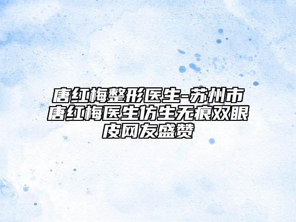唐红梅整形医生-苏州市唐红梅医生仿生无痕双眼皮网友盛赞