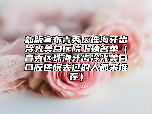 新版宣布青秀区珠海牙齿冷光美白医院上榜名单(青秀区珠海牙齿冷光美白口腔医院去过的人都来推荐)
