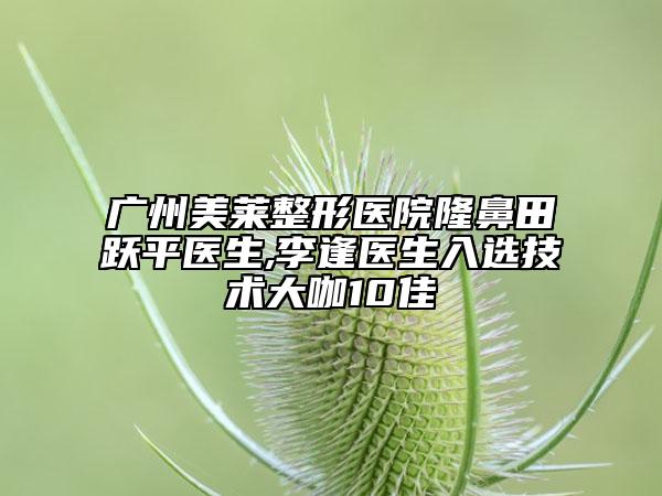 广州美莱整形医院隆鼻田跃平医生,李逢医生入选技术大咖10佳
