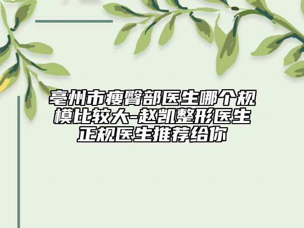 亳州市瘦臀部医生哪个规模比较大-赵凯整形医生正规医生推荐给你