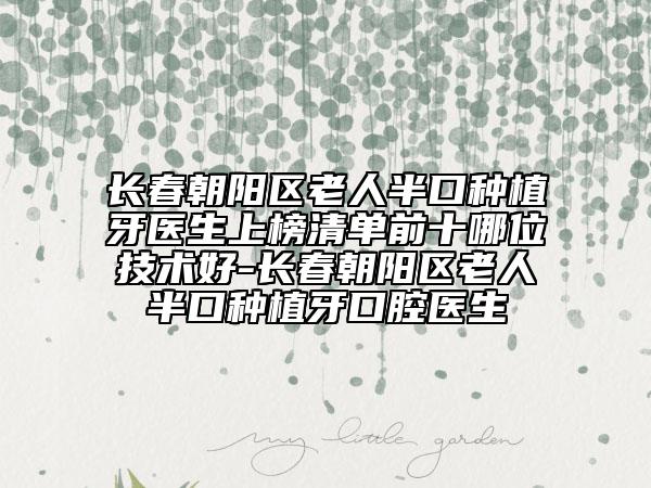 长春朝阳区老人半口种植牙医生上榜清单前十哪位技术好-长春朝阳区老人半口种植牙口腔医生