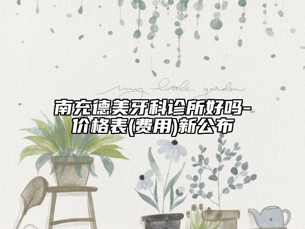 南充德美牙科诊所好吗-价格表(费用)新公布