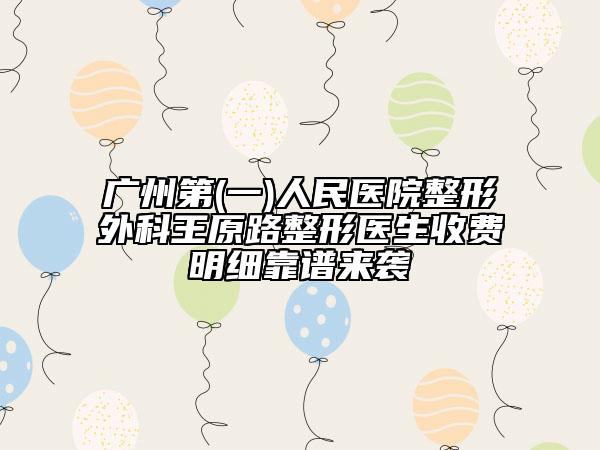 广州第(一)人民医院整形外科王原路整形医生收费明细靠谱来袭
