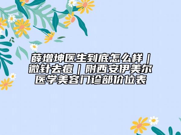 薛增坤医生到底怎么样|微针去痘|附西安伊美尔医学美容门诊部价位表