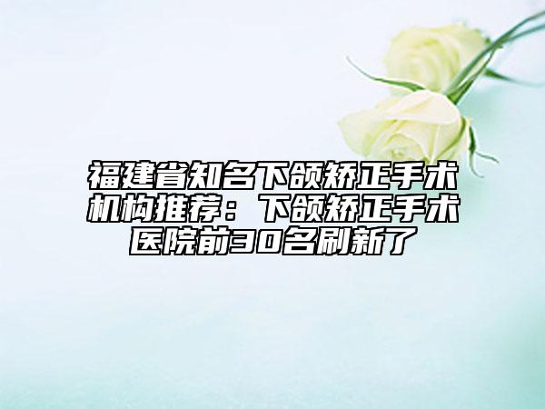 福建省知名下颌矫正手术机构推荐：下颌矫正手术医院前30名刷新了
