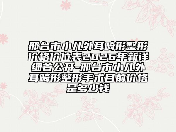 邢台市小儿外耳畸形整形价格价位表2026年新详细首公开-邢台市小儿外耳畸形整形手术目前价格是多少钱